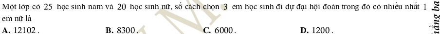 Một lớp có 25 học sinh nam và 20 học sinh nữ, số cách chọn 3 em học sinh đi dự đại hội đoàn trong đó có nhiều nhất 1
em nữ là
A. 12102. B. 8300. C. 6000. D. 1200.