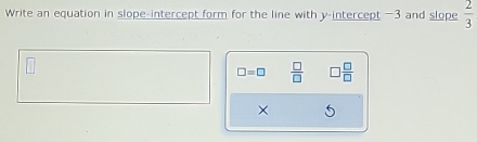 Write an equation in slope-intercept form for the line with y-intercept -3 and slope  2/3 
□ =□  □ /□   3 □ /□  
×