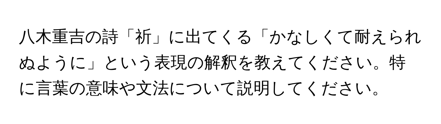 八木重吉の詩「祈」に出てくる「かなしくて耐えられぬように」という表現の解釈を教えてください。特に言葉の意味や文法について説明してください。