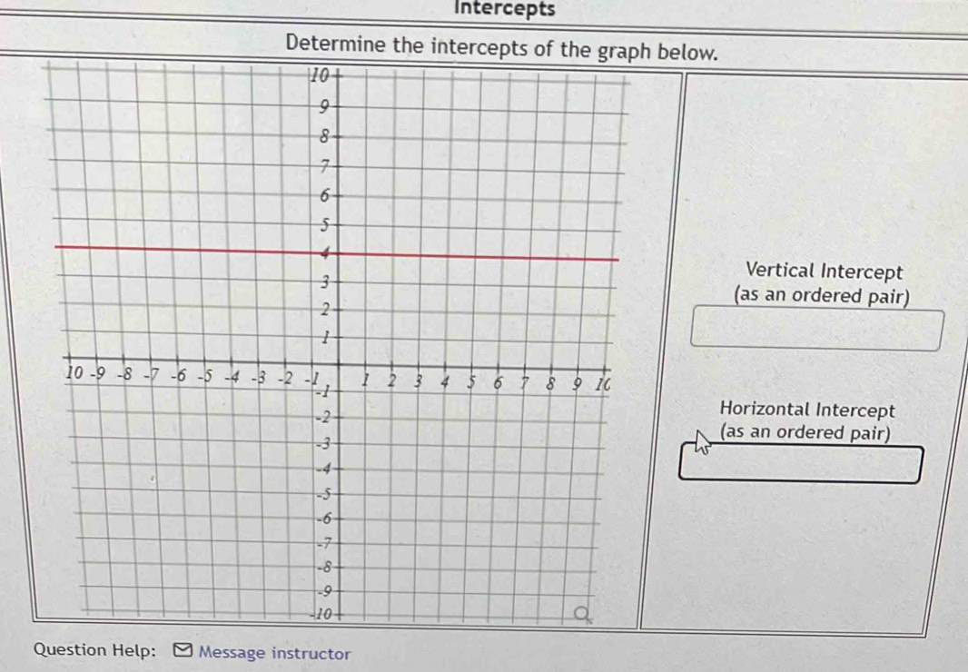 Intercepts 
below. 
Vertical Intercept 
(as an ordered pair) 
Horizontal Intercept 
(as an ordered pair) 
Question Help: Message instructor