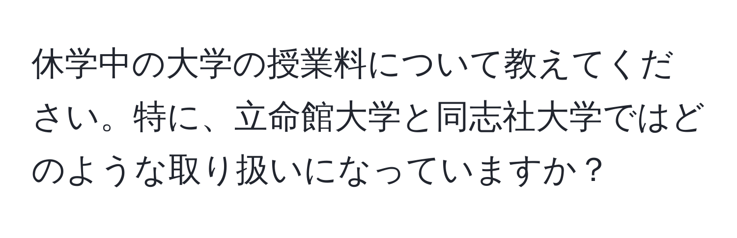 休学中の大学の授業料について教えてください。特に、立命館大学と同志社大学ではどのような取り扱いになっていますか？