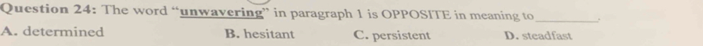 The word “unwavering” in paragraph 1 is OPPOSITE in meaning to _.
A. determined B. hesitant C. persistent D. steadfast