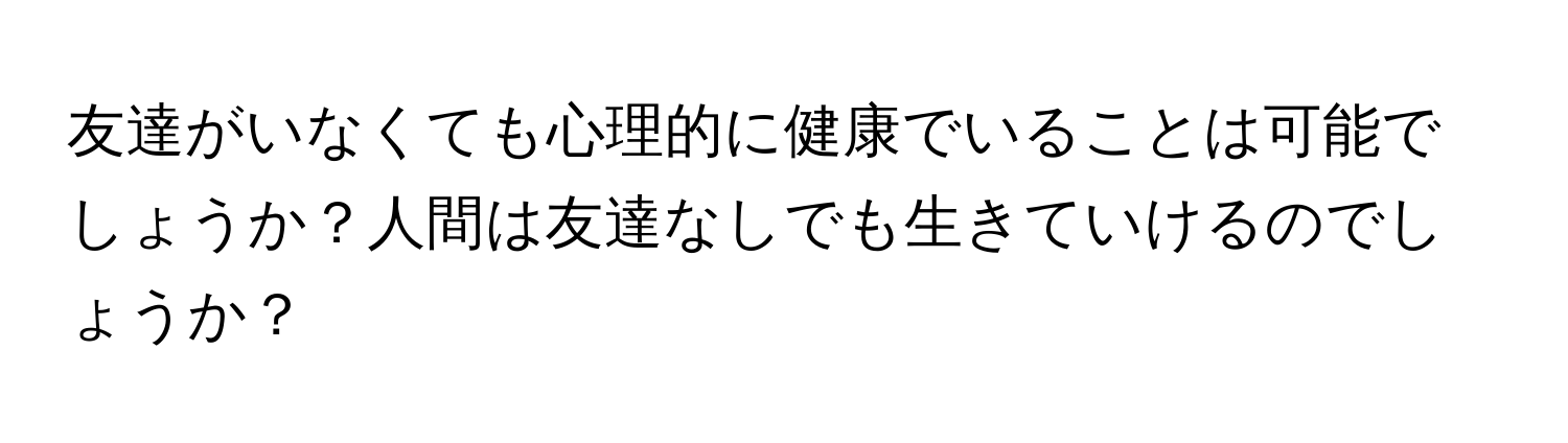 友達がいなくても心理的に健康でいることは可能でしょうか？人間は友達なしでも生きていけるのでしょうか？