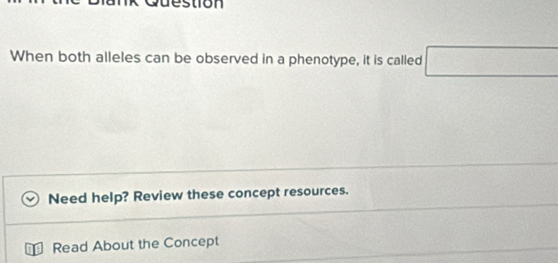 estion 
When both alleles can be observed in a phenotype, it is called □ 
Need help? Review these concept resources. 
Read About the Concept