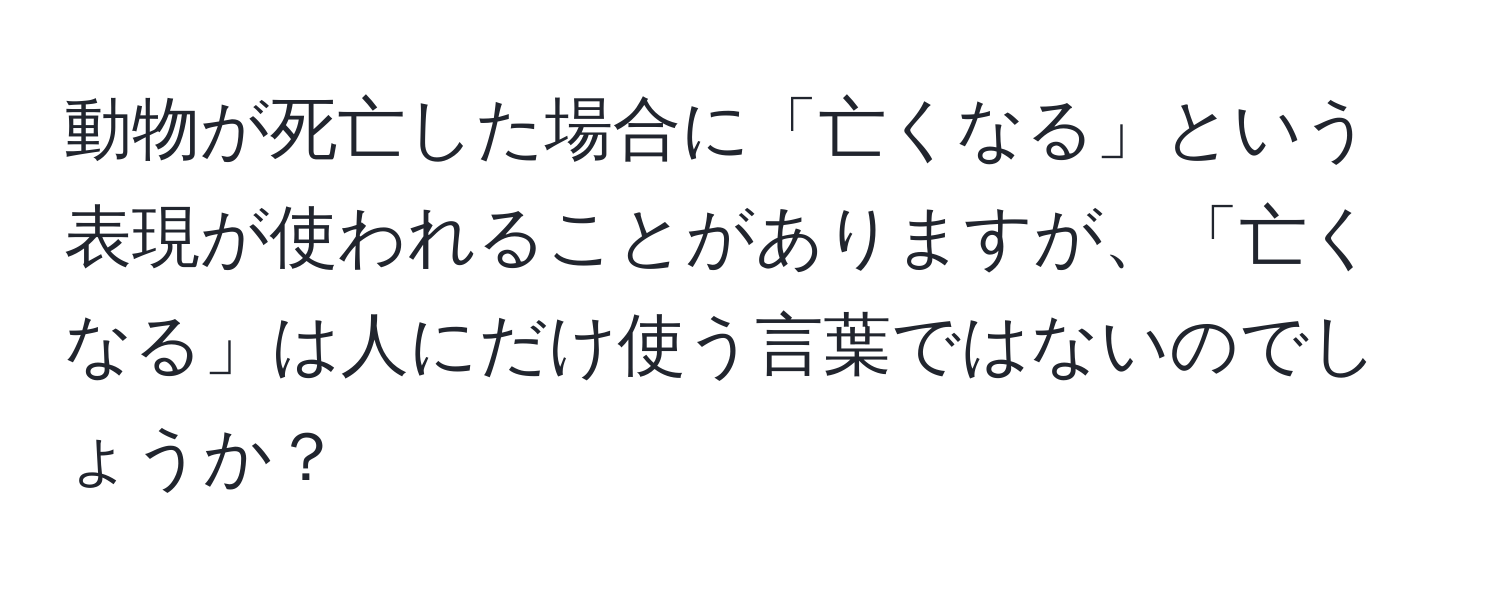 動物が死亡した場合に「亡くなる」という表現が使われることがありますが、「亡くなる」は人にだけ使う言葉ではないのでしょうか？