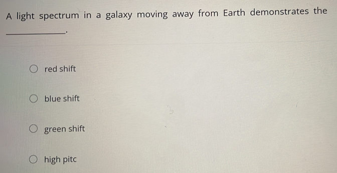 A light spectrum in a galaxy moving away from Earth demonstrates the
_.
red shift
blue shift
green shift
high pitc