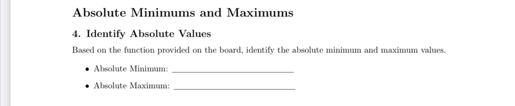 Absolute Minimums and Maximums 
4. Identify Absolute Values 
Based on the function provided on the board, identify the absolute minimum and maximum values. 
Absolute Minimum:_ 
Absolute Maximum:_