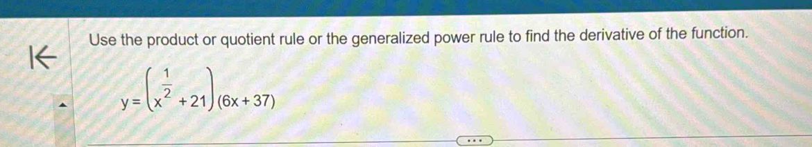 Use the product or quotient rule or the generalized power rule to find the derivative of the function.
y=(x^(frac 1)2+21)_(6x+37)