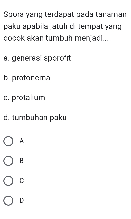 Spora yang terdapat pada tanaman
paku apabila jatuh di tempat yang
cocok akan tumbuh menjadi....
a. generasi sporofit
b. protonema
c. protalium
d. tumbuhan paku
A
B
C
D