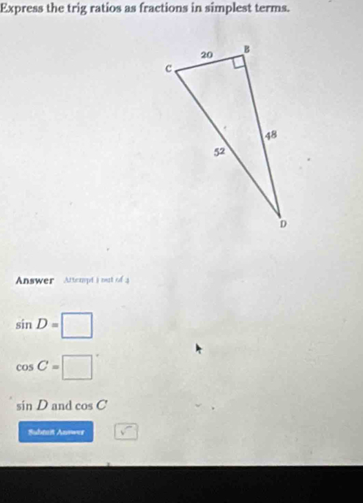 Express the trig ratios as fractions in simplest terms. 
Answer Attempt ) mut of
sin D=□
cos C=□°
sin D and cos C
Subrait Anwes sqrt()