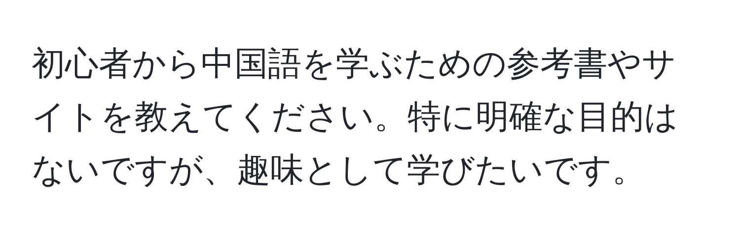 初心者から中国語を学ぶための参考書やサイトを教えてください。特に明確な目的はないですが、趣味として学びたいです。