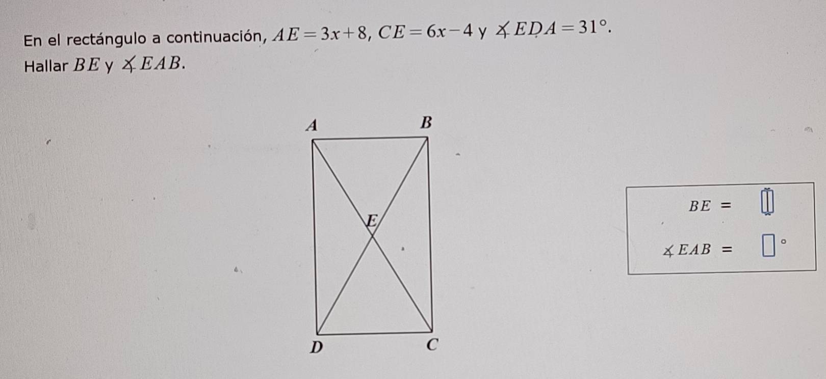 En el rectángulo a continuación, AE=3x+8, CE=6x-4y∠ EDA=31°. 
Hallar BEy∠ EAB.
BE= ||
∠ EAB= □  □°