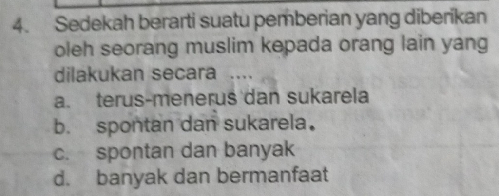 Sedekah berarti suatu pemberian yang diberikan
oleh seorang muslim kepada orang lain yang
dilakukan secara ....
a. terus-meneruś dan sukarela
b. spontan dan sukarela.
c. spontan dan banyak
d. banyak dan bermanfaat