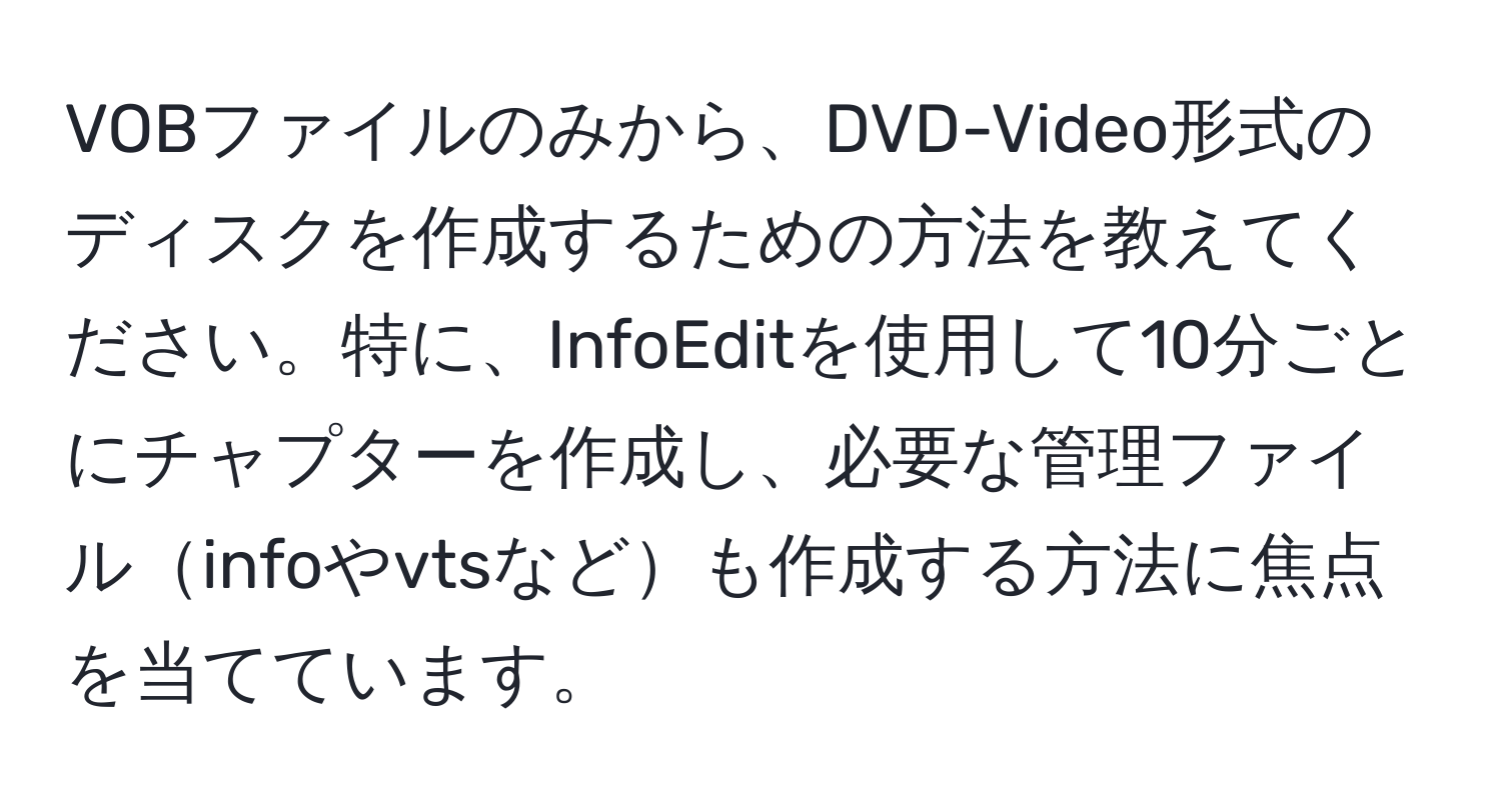 VOBファイルのみから、DVD-Video形式のディスクを作成するための方法を教えてください。特に、InfoEditを使用して10分ごとにチャプターを作成し、必要な管理ファイルinfoやvtsなども作成する方法に焦点を当てています。