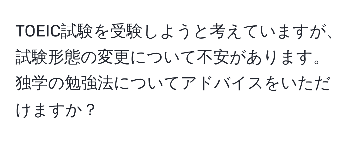 TOEIC試験を受験しようと考えていますが、試験形態の変更について不安があります。独学の勉強法についてアドバイスをいただけますか？