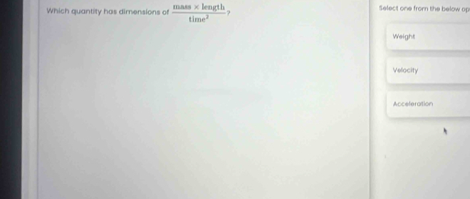 Select one from the below op
Which quantity has dimensions of  (mas* length)/time^2  ?
Weight
Velocity
Acceleration