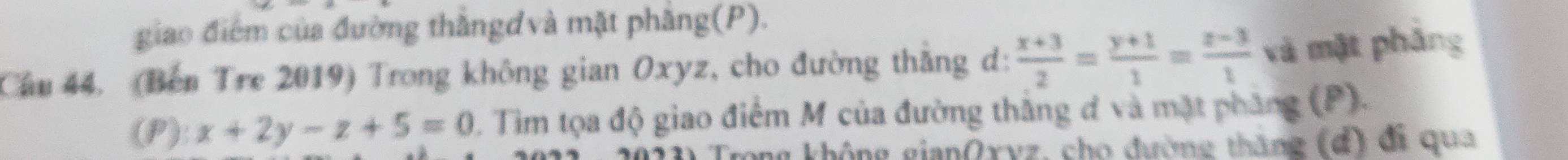 giao điểm của đường thắngđvà mặt phăng(P).
Cầu 44. (Bến Tre 2019) Trong không gian Oxyz, cho đường thăng d:  (x+3)/2 = (y+1)/1 = (z-3)/1  và mặt pháng
(P): x+2y-z+5=0. Tim tọa độ giao điểm M của đường thắng đ và mặt pháng (P).
gong không gianOxyz, cho đường thăng (đ) đi qua