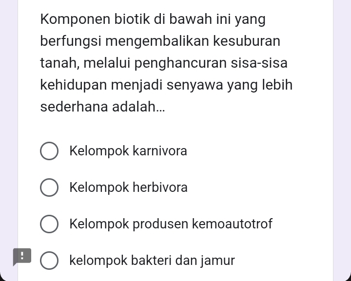 Komponen biotik di bawah ini yang
berfungsi mengembalikan kesuburan
tanah, melalui penghancuran sisa-sisa
kehidupan menjadi senyawa yang lebih
sederhana adalah...
Kelompok karnivora
Kelompok herbivora
Kelompok produsen kemoautotrof
! kelompok bakteri dan jamur