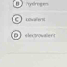 Bhydragen
C covalent
Delectrovalent