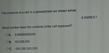 The contents of a cell in a spreadsheet are shown below.
6.9509EE7
What number does the contents of the cell represent?
A. 0.00000069509
B. 69,509,000
C. 695,090,000,000