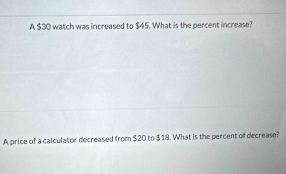 A $30 watch was increased to $45. What is the percent increase? 
A price of a calculator decreased from $20 to $18. What is the percent of decrease?