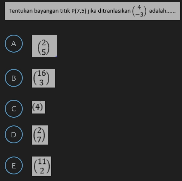 Tentukan bayangan titik P(7,5) jika ditranlasikan beginpmatrix 4 -3endpmatrix adalah......
A beginpmatrix 2 5endpmatrix
B beginpmatrix 16 3endpmatrix
(4)
beginpmatrix 2 7endpmatrix
E beginpmatrix 11 2endpmatrix