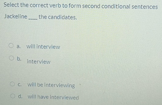 Select the correct verb to form second conditional sentences
Jackeline_ the candidates.
a. will interview
b. interview
c. will be interviewing
d. will have interviewed