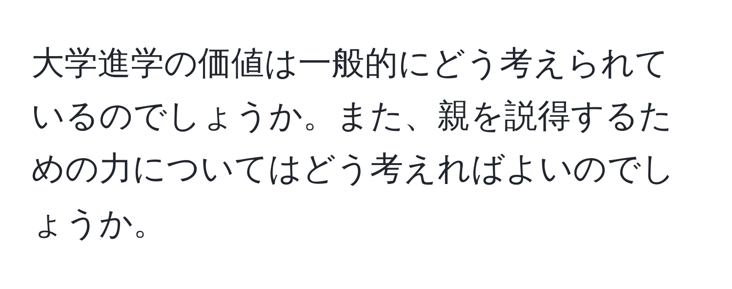 大学進学の価値は一般的にどう考えられているのでしょうか。また、親を説得するための力についてはどう考えればよいのでしょうか。