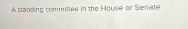 A standing committee in the House or Senate