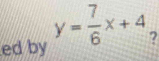 ed by
y= 7/6 x+4 7