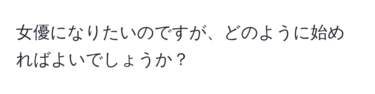 女優になりたいのですが、どのように始めればよいでしょうか？