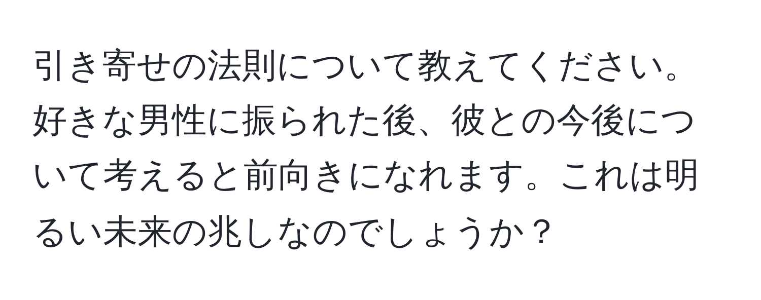 引き寄せの法則について教えてください。好きな男性に振られた後、彼との今後について考えると前向きになれます。これは明るい未来の兆しなのでしょうか？