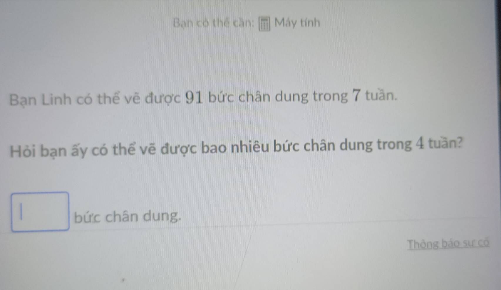 Bạn có thể căn: Máy tính 
Bạn Linh có thể vẽ được 91 bức chân dung trong 7 tuần. 
Hỏi bạn ấy có thể vẽ được bao nhiêu bức chân dung trong 4 tuần?
□ bức chân dung. 
Thông báo sư có