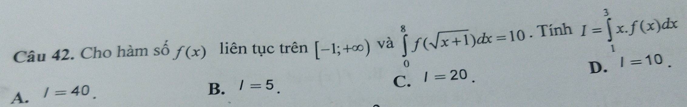 Cho hàm số f(x) liên tục trên [-1;+∈fty ) và ∈tlimits _0^(8f(sqrt x+1))dx=10. Tính I=∈tlimits _1^3x.f(x)dx
D.
C. l=20.
A. I=40.
B. I=5. I=10.