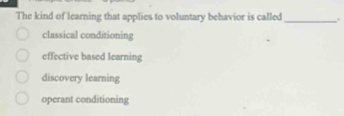 The kind of learning that applies to voluntary behavior is called_
.
classical conditioning
effective based learning
discovery learning
operant conditioning