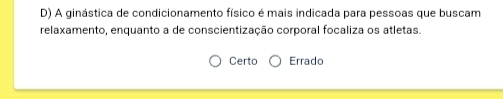 A ginástica de condicionamento físico é mais indicada para pessoas que buscam
relaxamento, enquanto a de conscientização corporal focaliza os atletas.
Certo Errado