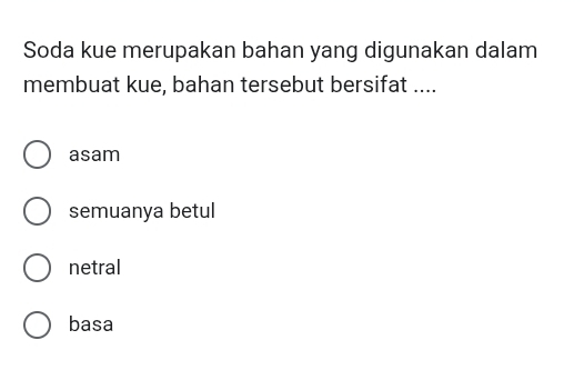 Soda kue merupakan bahan yang digunakan dalam
membuat kue, bahan tersebut bersifat ....
asam
semuanya betul
netral
basa