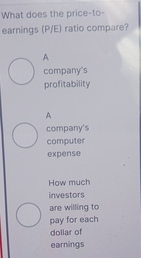 What does the price-to-
earnings (P/E) ratio compare?
A
company's
profitability
A
company's
computer
expense
How much
investors
are willing to
pay for each
dollar of
earnings