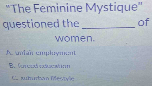 "The Feminine Mystique"
questioned the _of
women.
A. unfair employment
B. forced education
C. suburban lifestyle