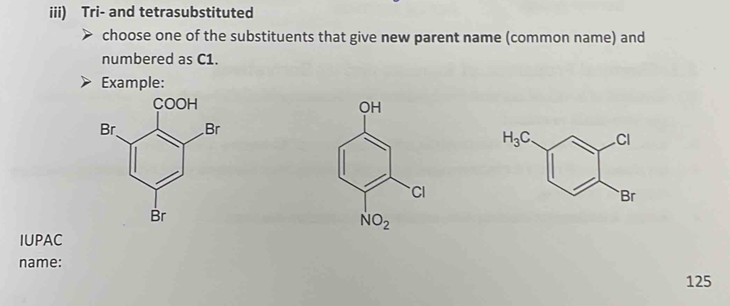 iii) Tri- and tetrasubstituted
choose one of the substituents that give new parent name (common name) and
numbered as C1.
Example:
 
IUPAC
name:
125