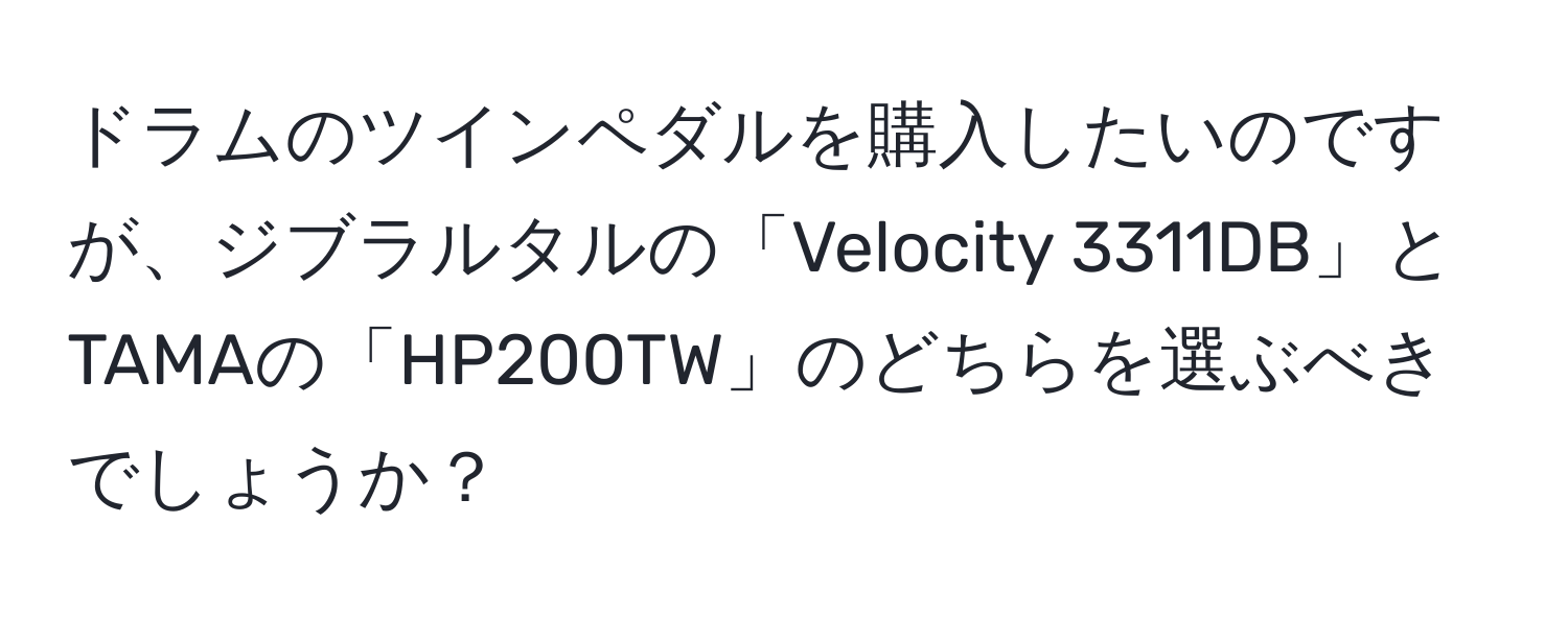 ドラムのツインペダルを購入したいのですが、ジブラルタルの「Velocity 3311DB」とTAMAの「HP200TW」のどちらを選ぶべきでしょうか？