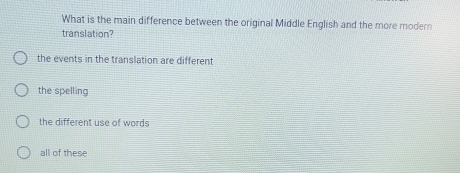 What is the main difference between the original Middle English and the more modern
translation?
the events in the translation are different
the spelling
the different use of words
all of these