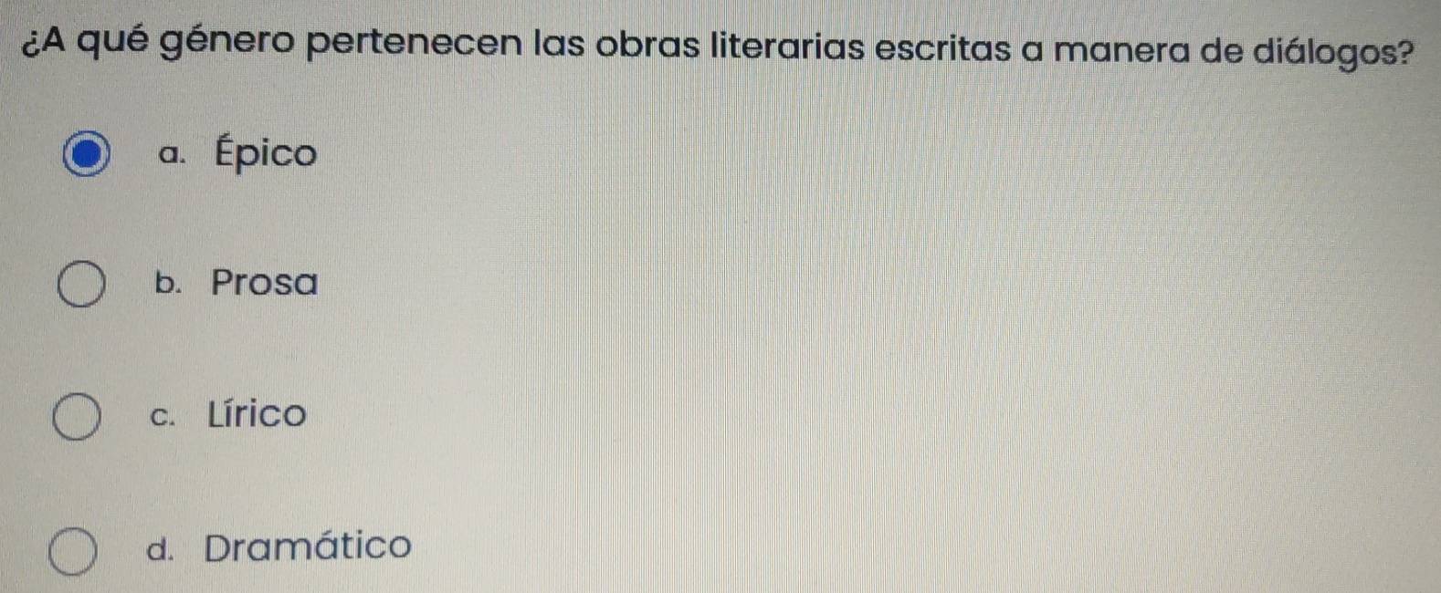 ¿A qué género pertenecen las obras literarias escritas a manera de diálogos?
a. Épico
b. Prosa
c. Lírico
d. Dramático