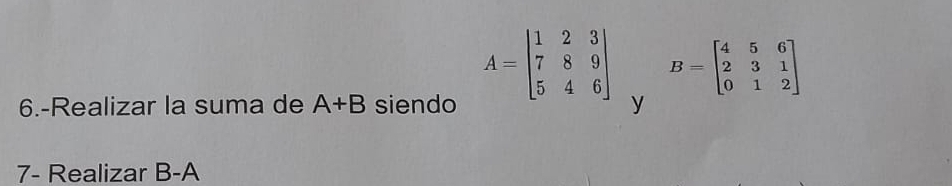 A=beginbmatrix 1&2&3 7&8&9 5&4&6endbmatrix B=beginbmatrix 4&5&6 2&3&1 0&1&2endbmatrix
6.-Realizar la suma de A+B siendo y 
7- Realizar B-A