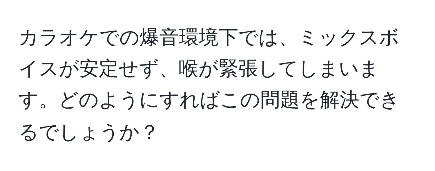 カラオケでの爆音環境下では、ミックスボイスが安定せず、喉が緊張してしまいます。どのようにすればこの問題を解決できるでしょうか？