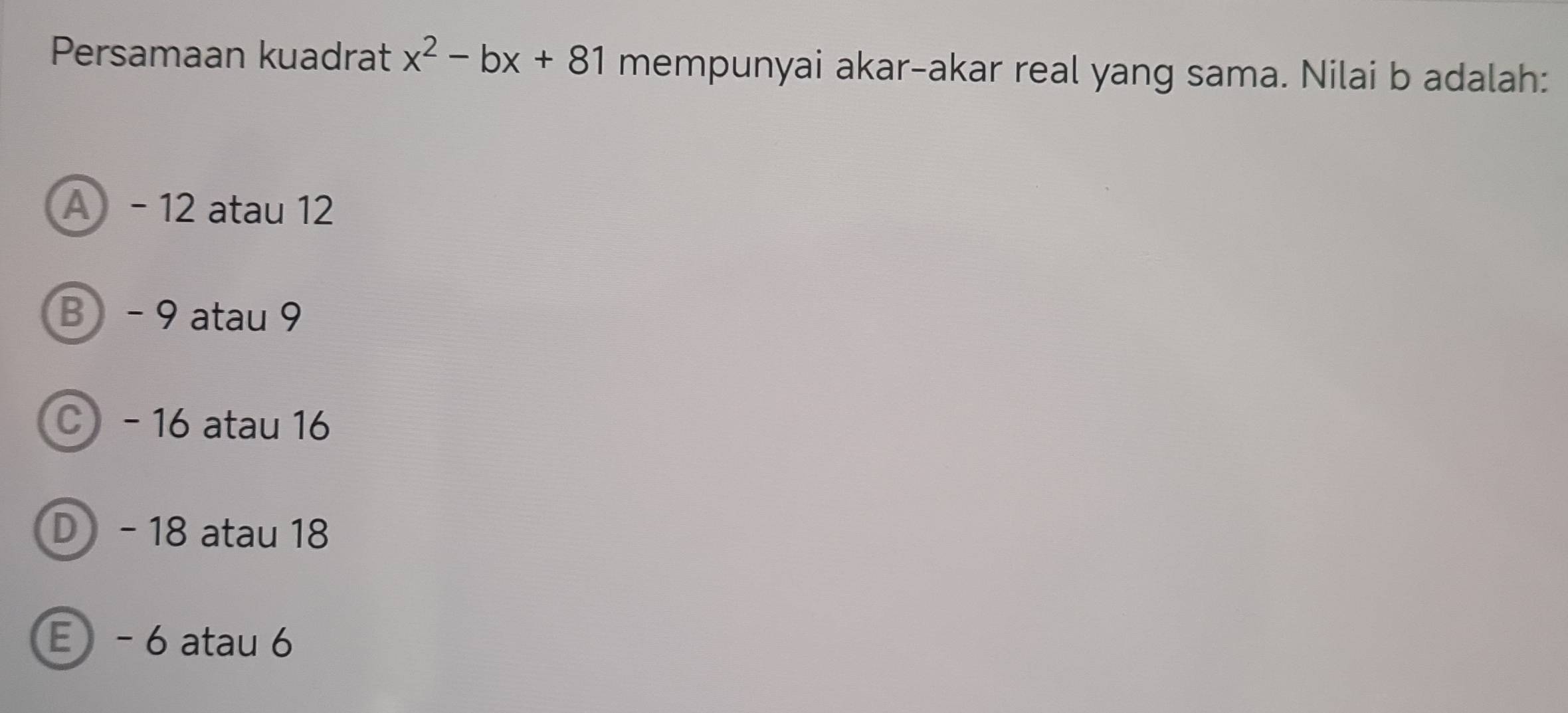 Persamaan kuadrat x^2-bx+81 mempunyai akar-akar real yang sama. Nilai b adalah:
A - 12 atau 12
B - 9 atau 9
C - 16 atau 16
D - 18 atau 18
E - 6 atau 6