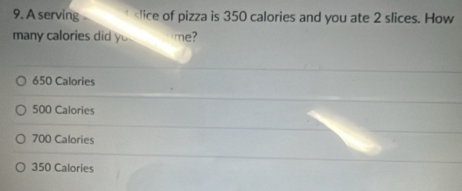 A serving 350 calories and you ate 2 slices. How
many calories did y me?
650 Calories
500 Calories
700 Calories
350 Calories