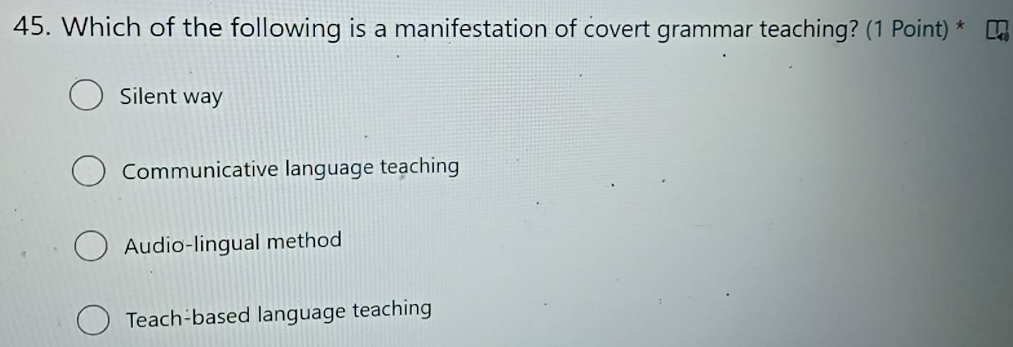 Which of the following is a manifestation of covert grammar teaching? (1 Point) *
Silent way
Communicative language teaching
Audio-lingual method
Teach-based language teaching