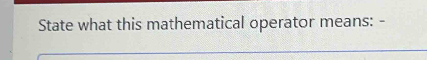 State what this mathematical operator means: -