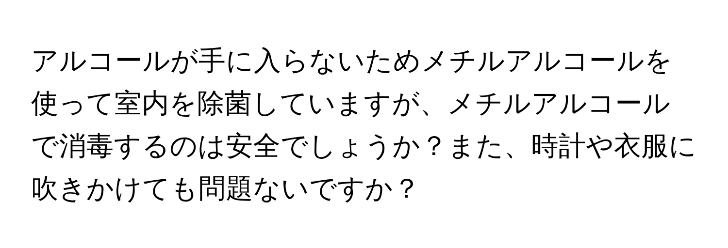 アルコールが手に入らないためメチルアルコールを使って室内を除菌していますが、メチルアルコールで消毒するのは安全でしょうか？また、時計や衣服に吹きかけても問題ないですか？